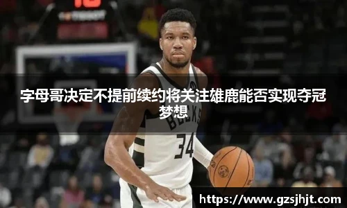 beats365字母哥决定不提前续约将关注雄鹿能否实现夺冠梦想