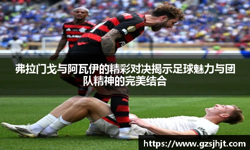 beats365弗拉门戈与阿瓦伊的精彩对决揭示足球魅力与团队精神的完美结合